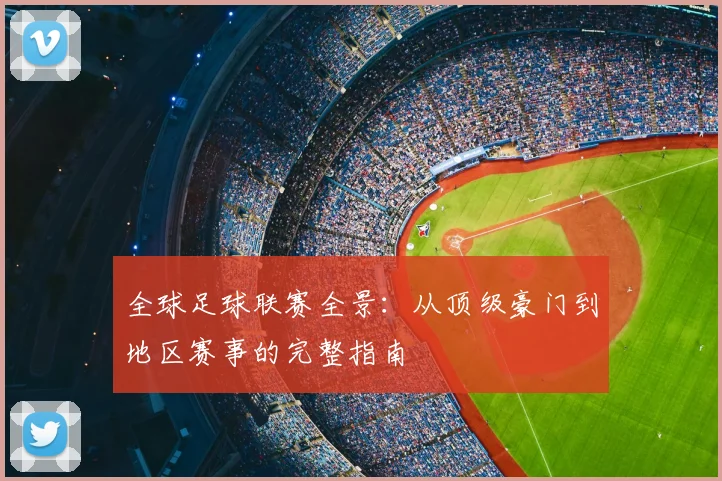 全球足球联赛全景：从顶级豪门到地区赛事的完整指南
