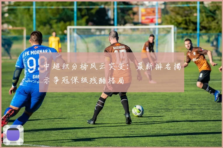 中超积分榜风云突变：最新排名揭示争冠保级残酷格局