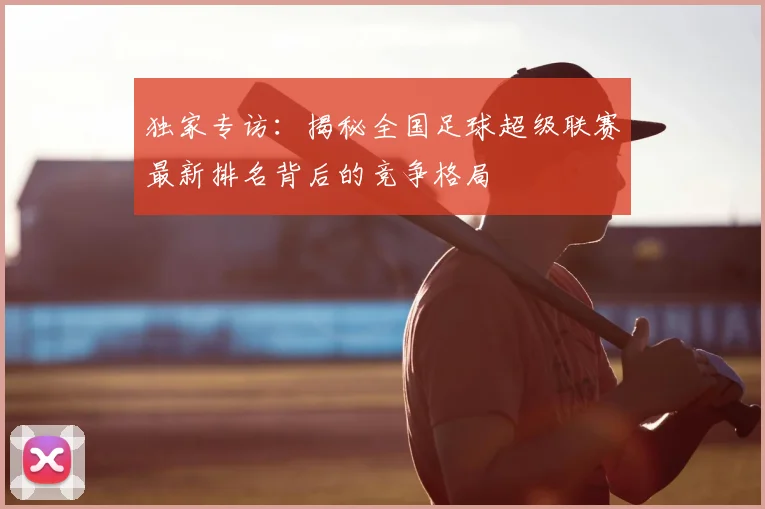 独家专访：揭秘全国足球超级联赛最新排名背后的竞争格局