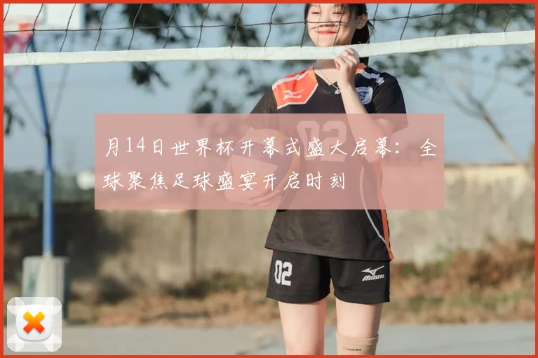 月14日世界杯开幕式盛大启幕:全球聚焦足球盛宴开启时刻