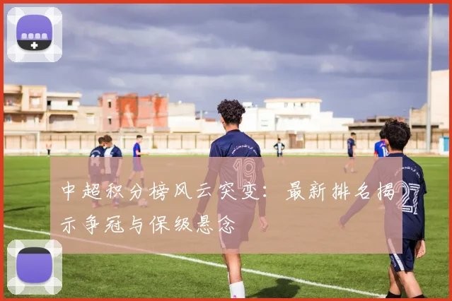 中超积分榜风云突变：最新排名揭示争冠与保级悬念