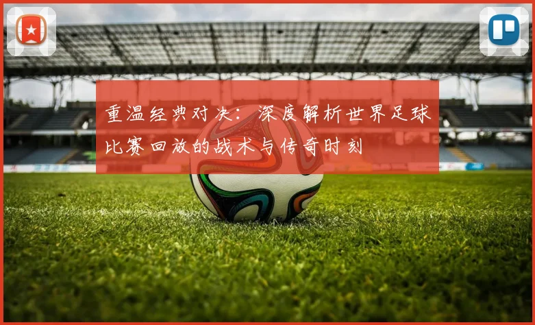 重温经典对决:深度解析世界足球比赛回放的战术与传奇时刻