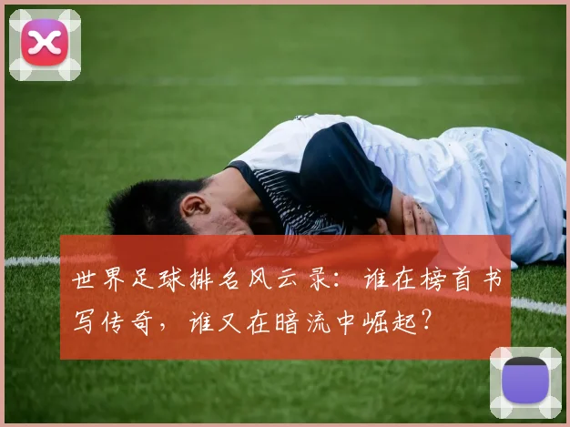 世界足球排名风云录：谁在榜首书写传奇，谁又在暗流中崛起？