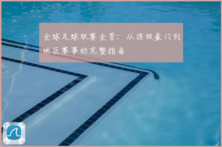 全球足球联赛全景：从顶级豪门到地区赛事的完整指南