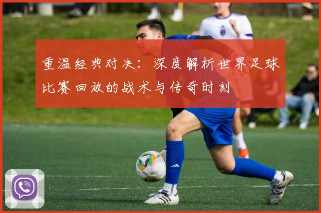 重温经典对决：深度解析世界足球比赛回放的战术与传奇时刻