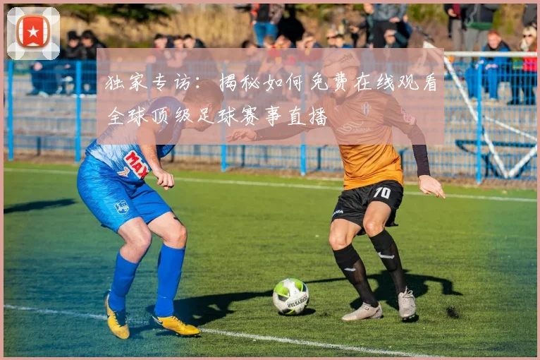 独家专访:揭秘如何免费在线观看全球顶级足球赛事直播