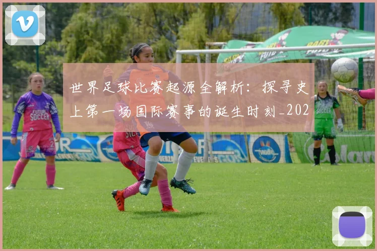 世界足球比赛起源全解析：探寻史上第一场国际赛事的诞生时刻_20260609201528