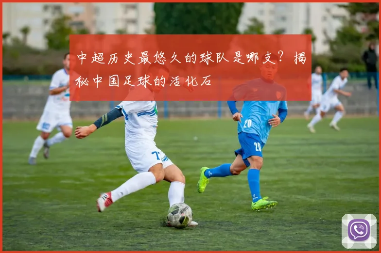中超历史最悠久的球队是哪支?揭秘中国足球的活化石