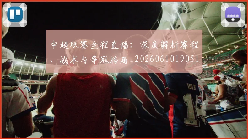 中超联赛全程直播：深度解析赛程、战术与争冠格局_20260610190515