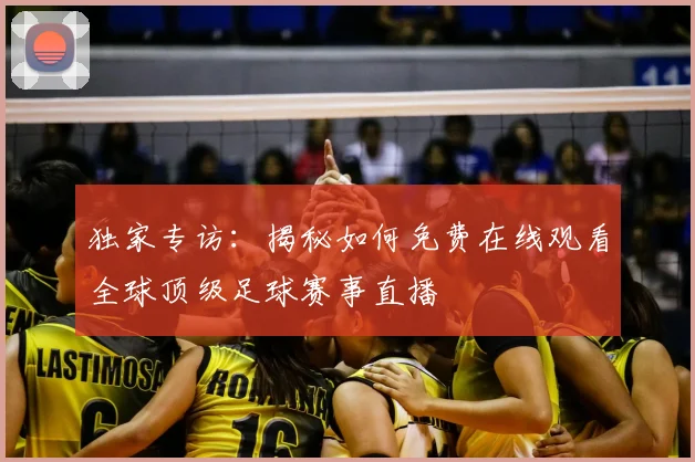 独家专访：揭秘如何免费在线观看全球顶级足球赛事直播