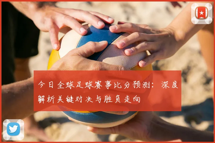 今日全球足球赛事比分预测:深度解析关键对决与胜负走向