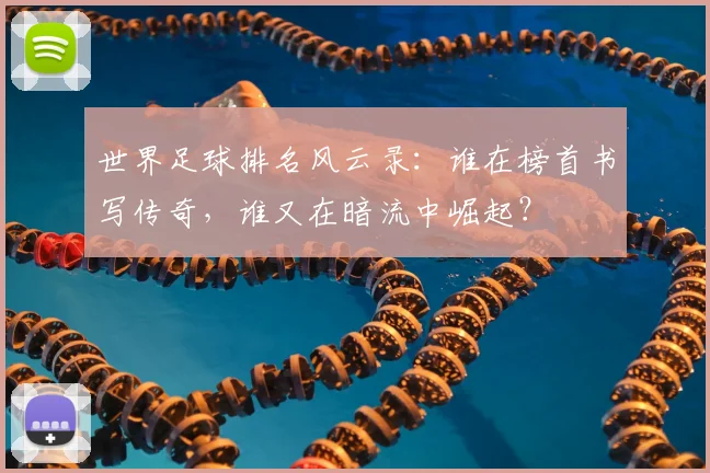 世界足球排名风云录:谁在榜首书写传奇,谁又在暗流中崛起?