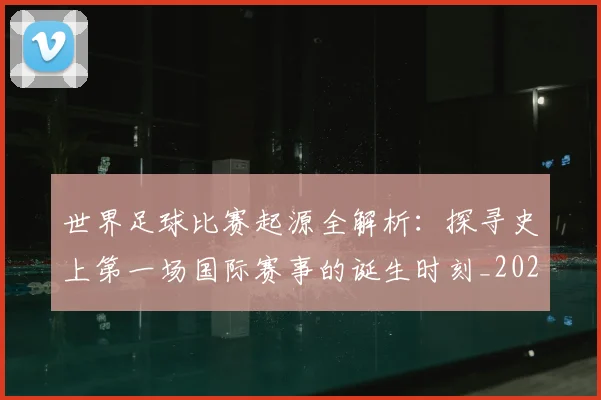 世界足球比赛起源全解析:探寻史上第一场国际赛事的诞生时刻_20260609201528