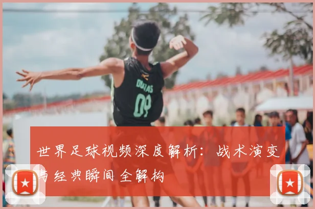 世界足球视频深度解析：战术演变与经典瞬间全解构
