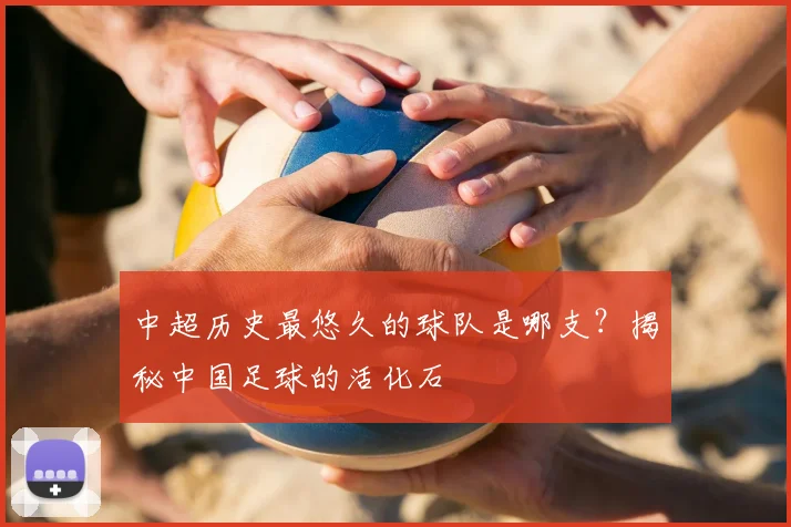 中超历史最悠久的球队是哪支？揭秘中国足球的活化石
