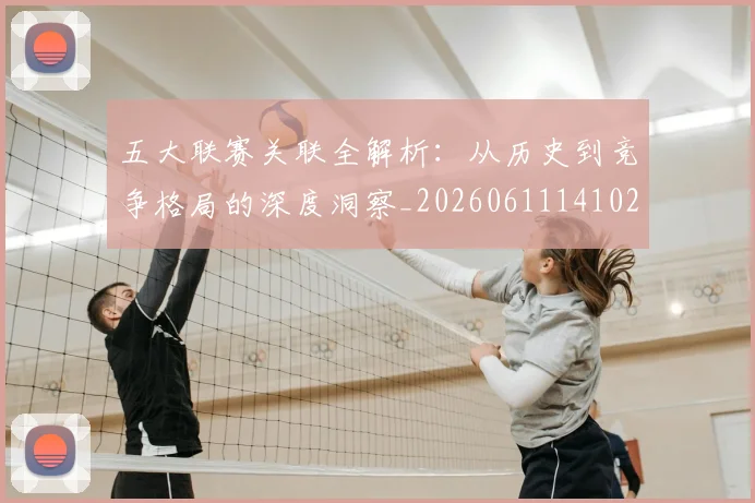 五大联赛关联全解析：从历史到竞争格局的深度洞察_20260611141021