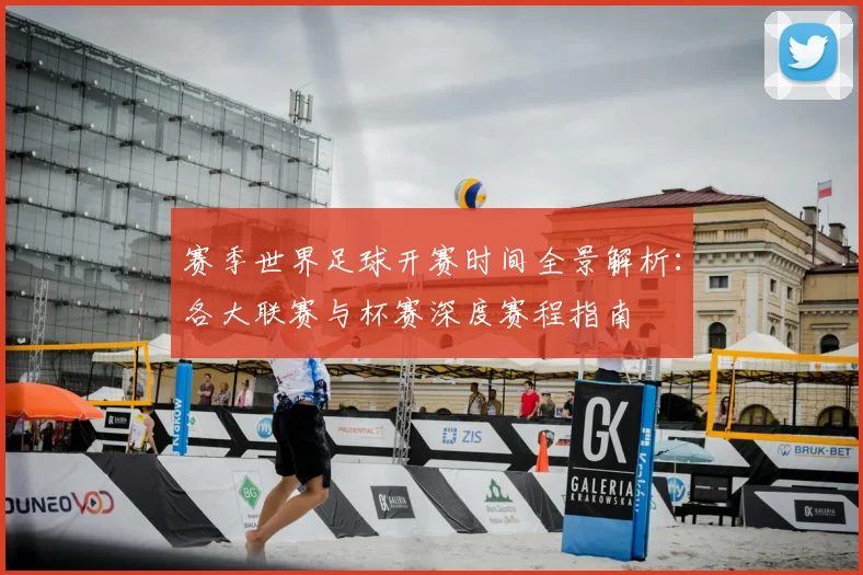 赛季世界足球开赛时间全景解析:各大联赛与杯赛深度赛程指南