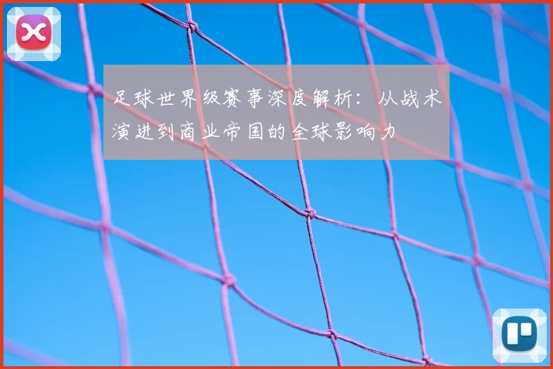 足球世界级赛事深度解析:从战术演进到商业帝国的全球影响力